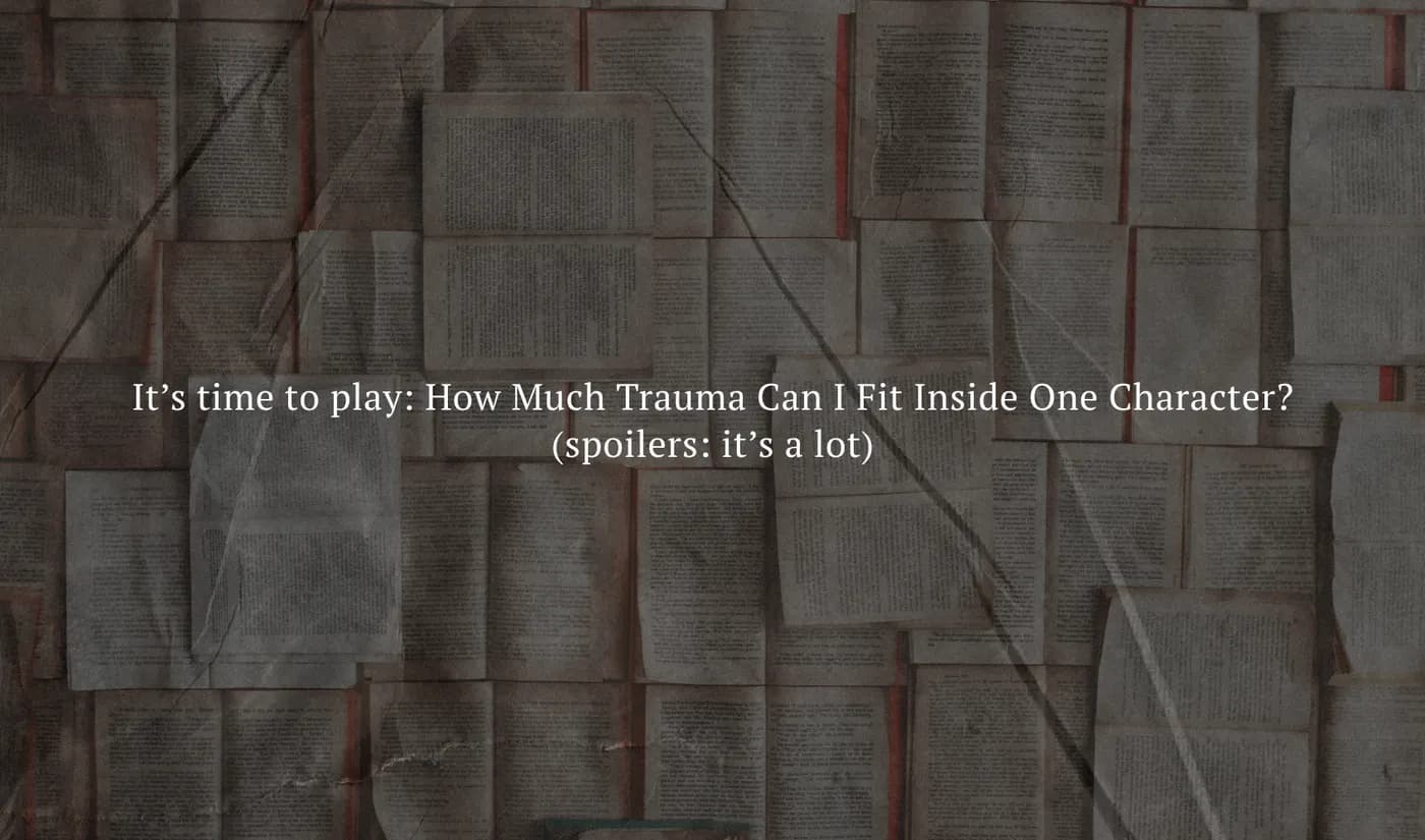 It’s time to play: How Much Trauma Can I Fit Inside One Character? (spoilers: it’s a lot)